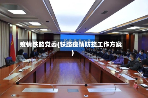 疫情铁路党委(铁路疫情防控工作方案)