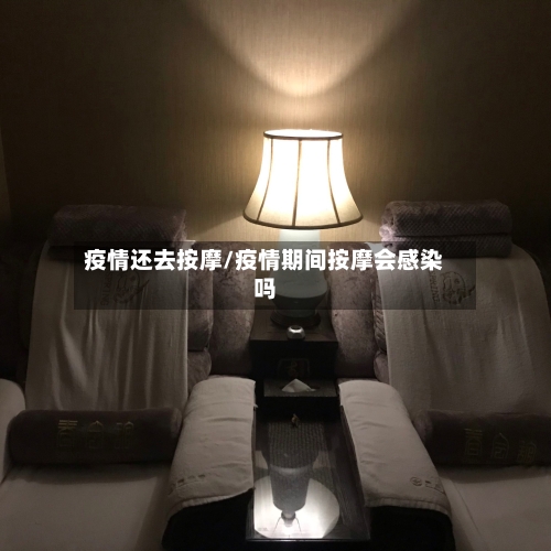 疫情还去按摩/疫情期间按摩会感染吗