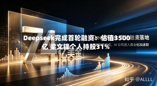 Deepseek完成首轮融资：估值3500亿 梁文锋个人持股31%