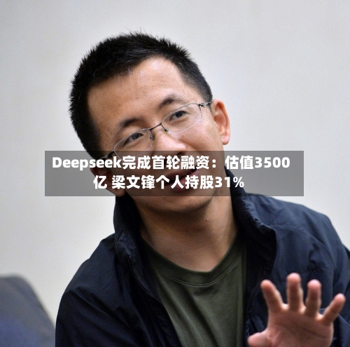 Deepseek完成首轮融资：估值3500亿 梁文锋个人持股31%-第2张图片