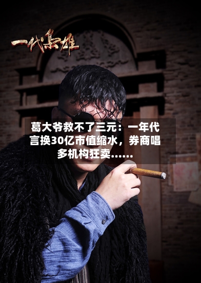 葛大爷救不了三元：一年代言换30亿市值缩水，券商唱多机构狂卖……