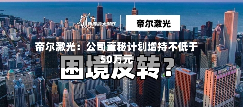 帝尔激光：公司董秘计划增持不低于50万元-第2张图片