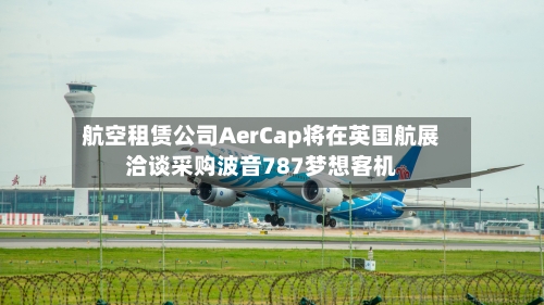 航空租赁公司AerCap将在英国航展洽谈采购波音787梦想客机