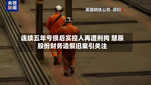 连续五年亏损后实控人再遭刑拘 慧辰股份财务造假旧案引关注