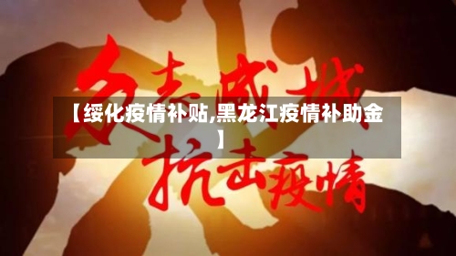 【绥化疫情补贴,黑龙江疫情补助金】