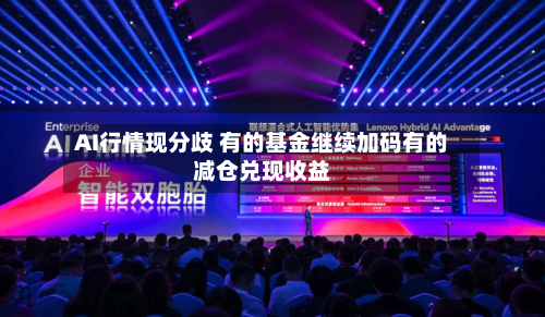 AI行情现分歧 有的基金继续加码有的减仓兑现收益