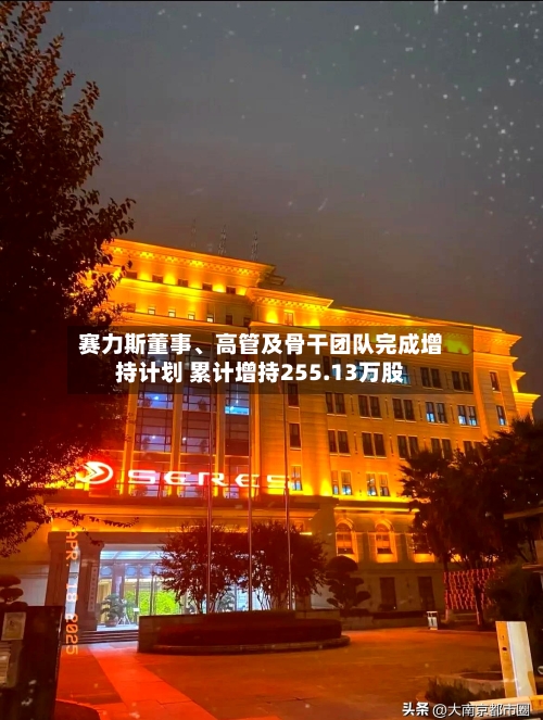 赛力斯董事、高管及骨干团队完成增持计划 累计增持255.13万股-第2张图片