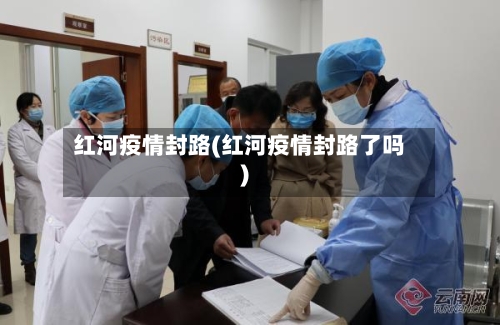 红河疫情封路(红河疫情封路了吗)-第2张图片