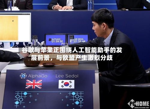 谷歌与苹果正围绕人工智能助手的发展前景，与欧盟产生激烈分歧