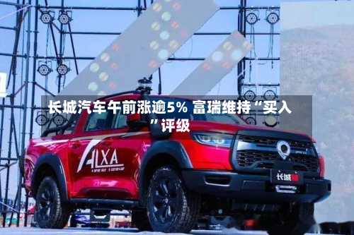 长城汽车午前涨逾5% 富瑞维持“买入”评级