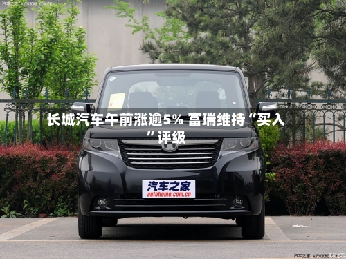 长城汽车午前涨逾5% 富瑞维持“买入	”评级-第2张图片
