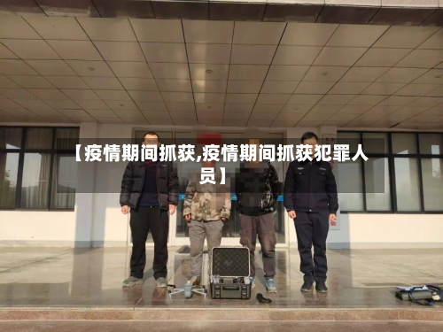 【疫情期间抓获,疫情期间抓获犯罪人员】-第2张图片