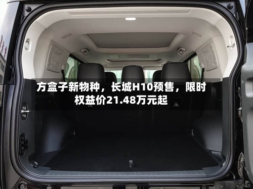 方盒子新物种，长城H10预售，限时权益价21.48万元起