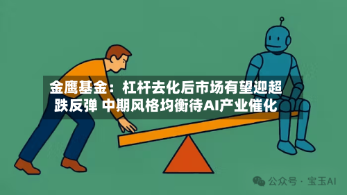 金鹰基金：杠杆去化后市场有望迎超跌反弹 中期风格均衡待AI产业催化-第2张图片
