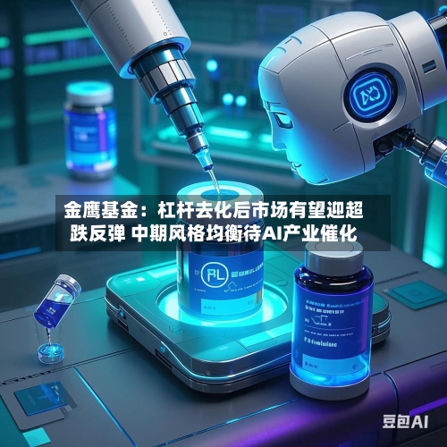 金鹰基金：杠杆去化后市场有望迎超跌反弹 中期风格均衡待AI产业催化