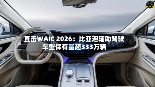直击WAIC 2026：比亚迪辅助驾驶车型保有量超333万辆
