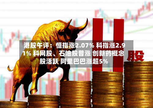 港股午评：恒指涨2.07% 科指涨2.91% 科网股、石油股普涨 创新药概念股活跃 阿里巴巴涨超5%-第3张图片