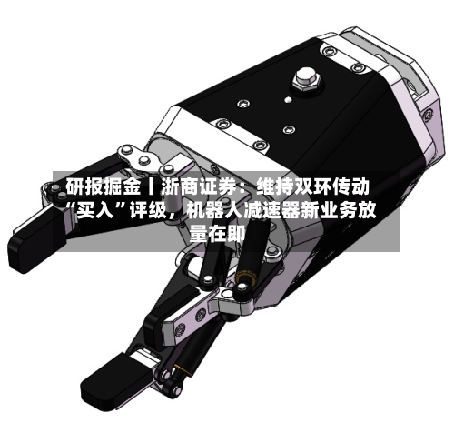 研报掘金丨浙商证券：维持双环传动“买入”评级，机器人减速器新业务放量在即