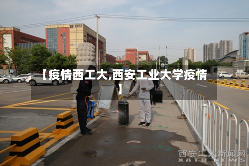 【疫情西工大,西安工业大学疫情】