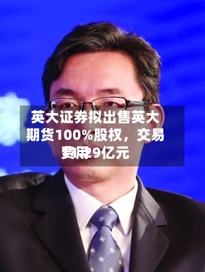 英大证券拟出售英大期货100%股权，交易费用11.29亿元