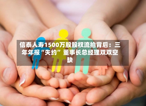 信泰人寿1500万股股权流拍背后：三年年报“失约” 董事长总经理双双空缺-第2张图片