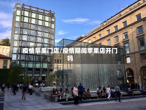 疫情苹果门店/疫情期间苹果店开门吗