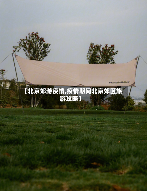 【北京郊游疫情,疫情期间北京郊区旅游攻略】