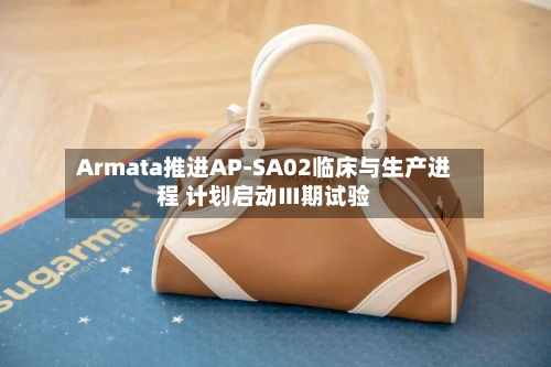 Armata推进AP-SA02临床与生产进程 计划启动Ⅲ期试验-第2张图片