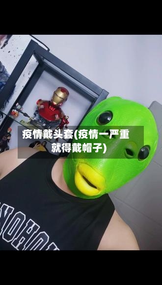 疫情戴头套(疫情一严重就得戴帽子)