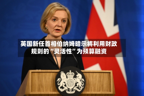 英国新任首相伯纳姆暗示将利用财政规则的“灵活性”为预算融资