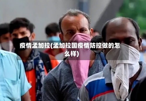 疫情孟加拉(孟加拉国疫情防控做的怎么样)-第2张图片
