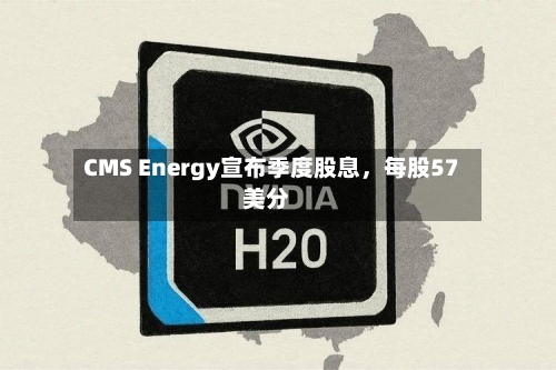 CMS Energy宣布季度股息，每股57美分