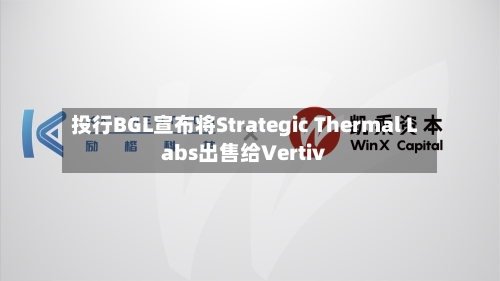 投行BGL宣布将Strategic Thermal Labs出售给Vertiv