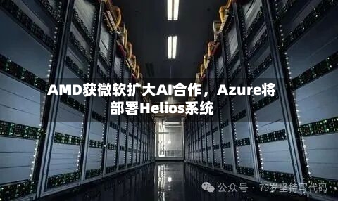 AMD获微软扩大AI合作，Azure将部署Helios系统