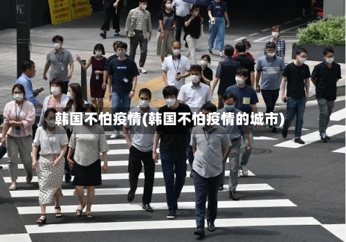韩国不怕疫情(韩国不怕疫情的城市)