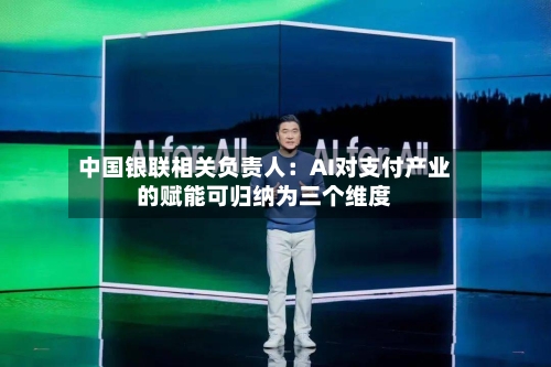 中国银联相关负责人：AI对支付产业的赋能可归纳为三个维度
