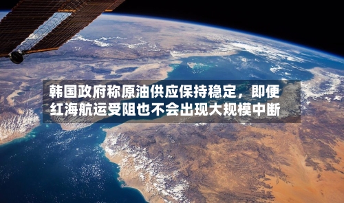 韩国政府称原油供应保持稳定，即便红海航运受阻也不会出现大规模中断-第2张图片