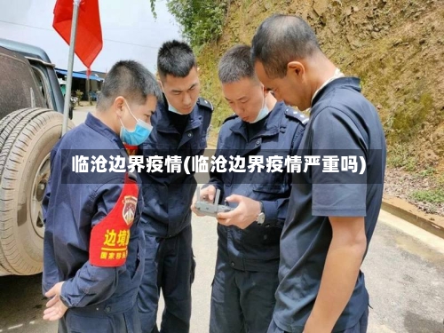 临沧边界疫情(临沧边界疫情严重吗)-第3张图片