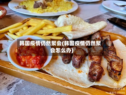 韩国疫情仍然聚会(韩国疫情仍然聚会怎么办)