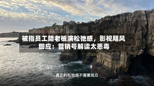 被指员工陪老板演松弛感，影视飓风回应：营销号解读太恶毒-第2张图片