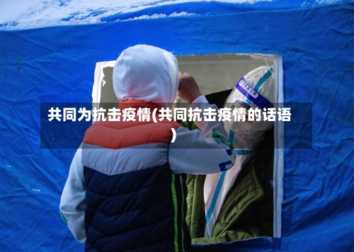 共同为抗击疫情(共同抗击疫情的话语)