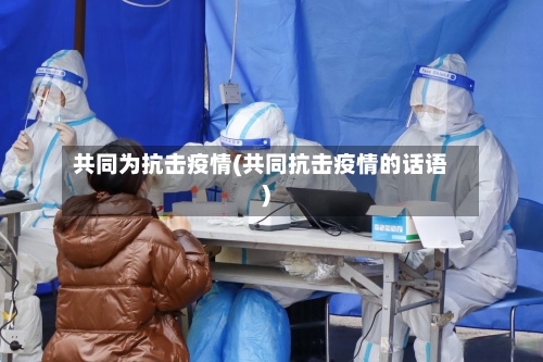 共同为抗击疫情(共同抗击疫情的话语)-第2张图片