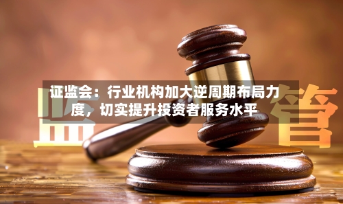 证监会：行业机构加大逆周期布局力度，切实提升投资者服务水平-第2张图片