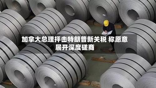 加拿大总理抨击特朗普新关税 称愿意展开深度磋商