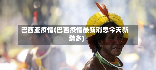 巴西亚疫情(巴西疫情最新消息今天新增多)