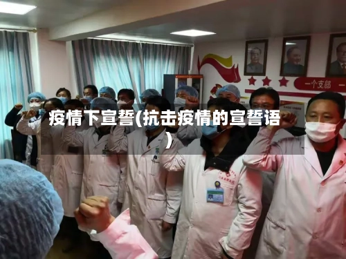 疫情下宣誓(抗击疫情的宣誓语)-第2张图片