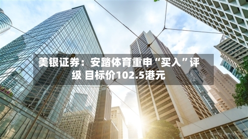 美银证券：安踏体育重申“买入”评级 目标价102.5港元-第3张图片