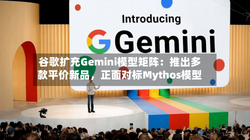 谷歌扩充Gemini模型矩阵：推出多款平价新品	，正面对标Mythos模型-第3张图片