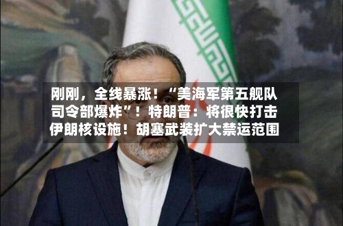 刚刚	，全线暴涨！“美海军第五舰队司令部爆炸	”！特朗普：将很快打击伊朗核设施！胡塞武装扩大禁运范围-第2张图片