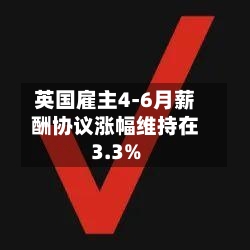 英国雇主4-6月薪酬协议涨幅维持在3.3%